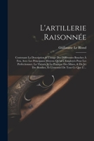 L'artillerie Raisonnée: Contenant La Description & L'usage Des Différentes Bouches À Feu, Avec Les Principaux Moyens Qu'on a Employés Pour Les ... De Tout Ce Que L'... 1021334685 Book Cover
