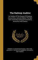 The Railway Auditor: An Outline Of The System Of Railway Accounting. Lectures Before The New York University School Of Commerce, Accounts And Finance 101098506X Book Cover