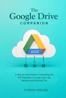 The GOOGLE DRIVE COMPANION: A Step-by-Step Guide to Unleashing the full Potentials of Google Drive for Business and Personal Use B0FF9RH7JW Book Cover