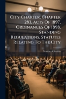 City Charter, Chapter 283, Acts Of 1897, Ordinances Of 1898, Standing Regulations, Statutes Relating To The City... 1246538768 Book Cover