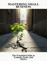 Mastering Small Business: The Essential Guide To Launch, Scale, And Thrive B0G4M51XVZ Book Cover