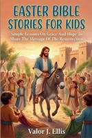 EASTER BIBLE STORIES FOR KIDS: Simple Lessons On Grace And Hope To Share The Message Of The Resurrection B0GK6S5M8B Book Cover