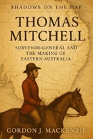 Thomas Mitchell: Surveyor-General and the Making of Eastern Australia (Shadows on the Map) B0G6ZBGGGV Book Cover