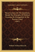 Three Lectures On the Questions, Should the Principles of Political Economy Be Disregarded at the Present Crisis? And, If Not, How Can They Be Applied Towards the Discovery of Measures of Relief? 1146647921 Book Cover