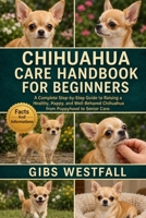 CHIHUAHUA CARE HANDBOOK FOR BEGINNERS: A Complete Step-by-Step Guide to Raising a Healthy, Happy, and Well-Behaved Chihuahua from Puppyhood to Senior Care. B0H26Y81Y8 Book Cover