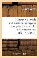 Histoire de L'A(c)Cole D'Alexandrie, Compara(c)E Aux Principales A(c)Coles Contemporaines. T1 (A0/00d.1840-1844) 2012551467 Book Cover