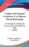 Codigo Civil Espanol Conforme A La Edicion Oficial Reformada: Con Arreglo A Lo Dispuesto En La Ley De 26 De Mayo De 1889 (1889) 1161341447 Book Cover