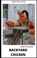 HOW TO RAISE BACKYARD CHICKEN: Backyard Chickens Book for Beginners: Choosing the Right Breed, Raising Chickens, Feeding, Care, and Troubleshooting B08GDGBFTX Book Cover
