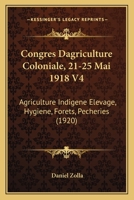 Congres Dagriculture Coloniale, 21-25 Mai 1918 V4: Agriculture Indigene Elevage, Hygiene, Forets, Pecheries (1920) 1160835322 Book Cover