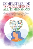 Complete Guide to Wellness in All Dimensions: How to Understand and Control Your Wellness to Live a Happy Life and Healthy Life 1513682482 Book Cover