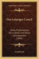 Das Leipziger Concil: Seine Pratensionen, Sein Gehalt Und Seine Consequenzen (1846) 1160368740 Book Cover