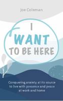 I Want to Be Here: Conquering anxiety at its source to live with presence and peace at work and home B0DY82RVV8 Book Cover