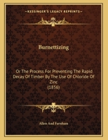Burnettizing: Or the Process for Preventing the Rapid Decay of Timber by the Use of Chloride of Zinc 1104043734 Book Cover