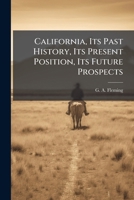 California, Its Past History, Its Present Position, Its Future Prospects: Containing A History Of The Country From Its Colonization By The Spaniards ... Features, And A Minute And Authentic... 1247520250 Book Cover