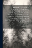 An Introduction to Perspective, Dialogues Between the Author's Children. to Which Is Added, a Compendium of Genuine Instruction in the Art of Drawing ... [Entitled Letters On Drawing and Painting] 1021267651 Book Cover