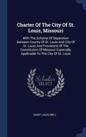 Charter of the City of St. Louis, Missouri: With the Scheme of Separation Between County of St. Louis and City of St. Louis and Provisions of the Constitution of Missouri Especially Applicable to the 1247975916 Book Cover