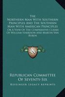 The Northern Man with Southern Principles and the Southern Man with American Principles: Or a View of the Comparative Claims of William Harrison and M 0548312613 Book Cover