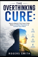 The Overthinking Cure: How to Silence Your Inner Critic, Make Confident Decisions & Control Your Mind B0H1GMFJM5 Book Cover
