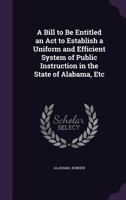 A Bill to Be Entitled an Act to Establish a Uniform and Efficient System of Public Instruction in the State of Alabama, Etc 1357496850 Book Cover