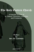 The Holy Eastern Church: A Popular Outline Of Its History, Doctrines, Liturgies, And Vestments 1147152462 Book Cover