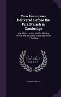 Two Discourses Delivered Before the First Parish in Cambridge: one, Upon Leaving the Old Meeting House, and the Other, at the Dedication of the New 1359646280 Book Cover