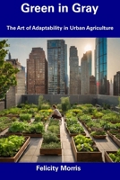 Green in Gray: The Art of Adaptability in Urban Agriculture B0CFD6CZZG Book Cover