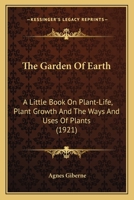 The Garden of Earth, a Little Book on Plant-life, Plant-growth, and the Ways and Uses of Plants. With Coloured Frontispiece and Illustrations; Volume 1921. 1163968110 Book Cover