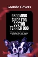 GROOMING GUIDE FOR BOSTON TERRIER DOG: A Step-by-Step Manual to Love And Pamper Your Dog, Leaving Them Happy And Healthy B0DW3YSSD2 Book Cover