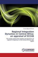Regional Integration Dynamics in Central Africa: an appraisal of ECCAS: This study analysis the impetus and dynamics of regional integration in the Central African sub-region 3846538590 Book Cover