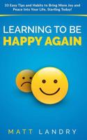 Learning to Be Happy Again: 33 Easy Tips and Simple Habits to Bring More Peace and Joy Into Your Life, Starting Today. 1091272654 Book Cover
