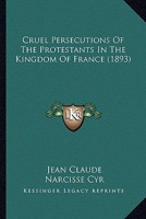 Cruel Persecutions of the Protestants in the Kingdom of France 1148431047 Book Cover
