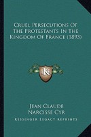 Cruel Persecutions of the Protestants in the Kingdom of France 110404756X Book Cover