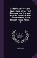 Letters Addressed to a Young Man, on His First Entrance Into Life, and Adpated to the Peculiar Circumstances of the Present Times Volume 3 1164040952 Book Cover