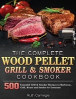 The Complete Wood Pellet Grill & Smoker Cookbook: 500 Essential Grill & Smoker Recipes to Barbecue, Grill, Roast and Smoke for Everyone 1801248214 Book Cover