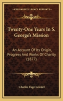 Twenty-One Years In S. George's Mission: An Account Of Its Origin, Progress And Works Of Charity 1018450580 Book Cover