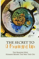 The Secret To A Meaningful Life: The Reasons Why Humans Behave The Way They Do: The Actual Purpose Of Life B096LTSH72 Book Cover