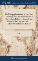 The Unhappy Princesses. In two Parts. Containing, First, the Secret History of Queen Anne Bullen. ... Secondly, the History of the Lady Jane Gray, ... 1379848733 Book Cover