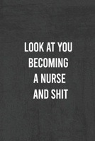 Look at You Becoming a Nurse and Shit: Nurse Gifts For Women And Men, Gifts For Nurses Graduation (Doctors or Nurse Practitioner Funny Gift ideas ) 167693121X Book Cover