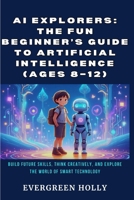 AI Explorers: The Fun Beginner’s Guide to Artificial Intelligence (Ages 8–12): Build Future Skills, Think Creatively, and Explore the World of Smart Technology B0FWZNS6L7 Book Cover