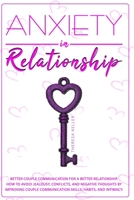Anxiety in Relationship: Better Couple Communication for a Better Relationship. How to Avoid Jealousy, Conflicts, and Negative Thoughts by Improving Couple Communication Skills, Habits, and Intimacy. B08GVLWHG4 Book Cover