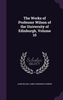 The Works of Professor Wilson of the University of Edinburgh, Volume 10 1358557810 Book Cover