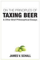 On the Principles of Taxing Beer: and Other Brief Philosophical Essays 1587316153 Book Cover