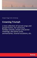 Crowning Triumph: a new collection of sacred songs and gospel hymns, for sanctuary, Sunday-schools, prayer and praise meetings, the home circle, anniversaries, funeral occasions, etc. 1014950899 Book Cover