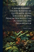 Caspari Bavhini ... Theatri Botanici In Qvo Plantæ Svpra Sexcentæ Ab Ipso Primum Descriptæ Cum Plurimis Figuris Proponuntur 124590602X Book Cover