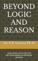 BEYOND LOGIC AND REASON: NURTURING INTUITION FOR DECISION-MAKING & PROBLEM-SOLVING B0C9SQHLTS Book Cover