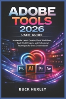 Adobe Tools 2026 User Guide: Master the Latest Creative Cloud Workflows, Real-World Projects, and Professional Techniques for Every Creative Level B0GWDV3T3F Book Cover