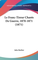 Le Franc-Tireur Chants De Guerre, 1870-1871 (1871) 1167605454 Book Cover