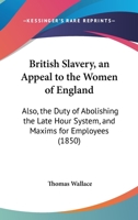 British Slavery, An Appeal To The Women Of England: Also, The Duty Of Abolishing The Late Hour System, And Maxims For Employees 1436793300 Book Cover
