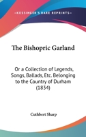 The Bishopric Garland: Or A Collection Of Legends, Songs, Ballads, Etc. Belonging To The Country Of Durham 1166940896 Book Cover