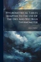 Hygrometrical Tables Adapted To The Use Of The Dry And Wet Bulb Thermometer 1248467949 Book Cover